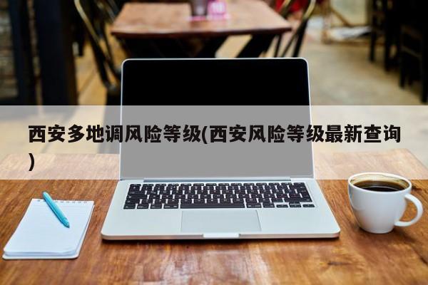 西安多地调风险等级(西安风险等级最新查询)