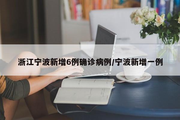浙江宁波新增6例确诊病例/宁波新增一例