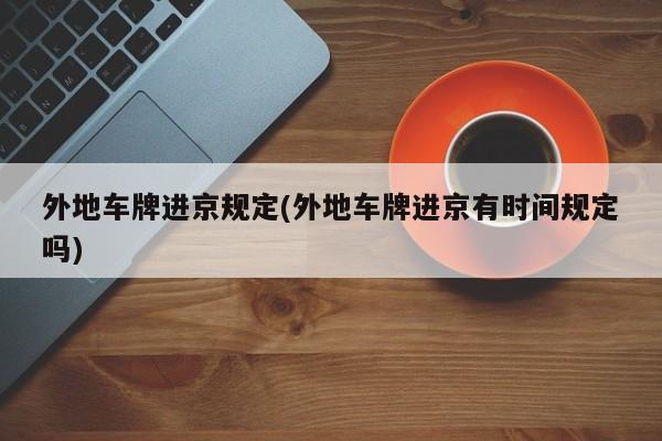 外地车牌进京规定(外地车牌进京有时间规定吗)
