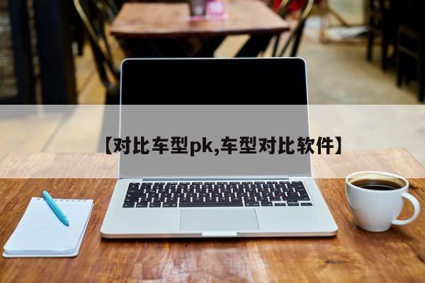 【对比车型pk,车型对比软件】