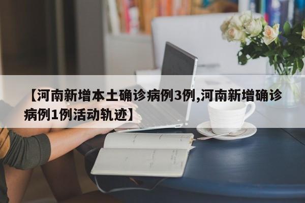 【河南新增本土确诊病例3例,河南新增确诊病例1例活动轨迹】