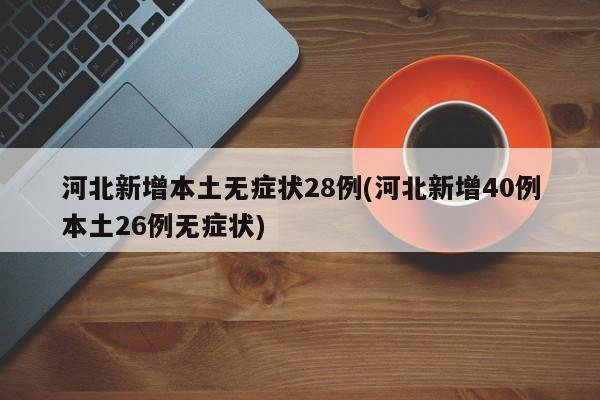 河北新增本土无症状28例(河北新增40例本土26例无症状)
