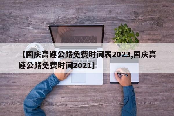 【国庆高速公路免费时间表2023,国庆高速公路免费时间2021】