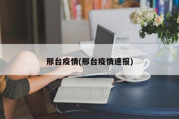 邢台疫情(邢台疫情速报)