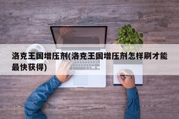 洛克王国增压剂(洛克王国增压剂怎样刷才能最快获得)