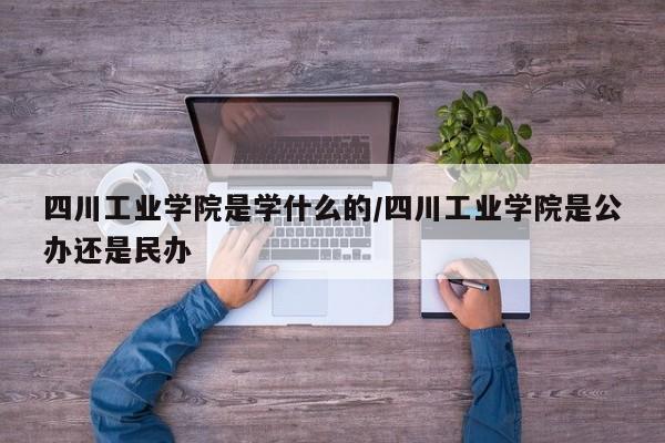 四川工业学院是学什么的/四川工业学院是公办还是民办