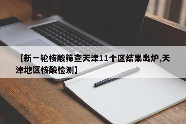 【新一轮核酸筛查天津11个区结果出炉,天津地区核酸检测】