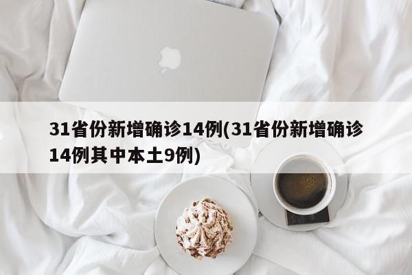 31省份新增确诊14例(31省份新增确诊14例其中本土9例)