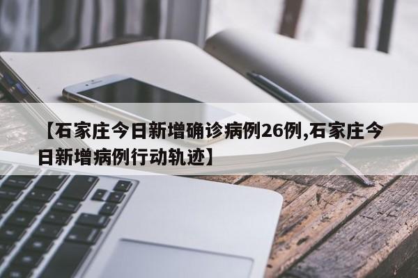 【石家庄今日新增确诊病例26例,石家庄今日新增病例行动轨迹】