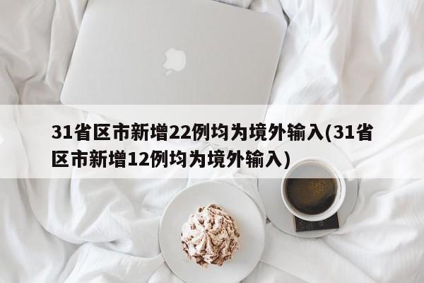 31省区市新增22例均为境外输入(31省区市新增12例均为境外输入)