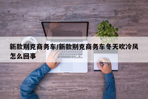 新款别克商务车/新款别克商务车冬天吹冷风怎么回事