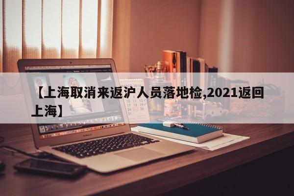 【上海取消来返沪人员落地检,2021返回上海】