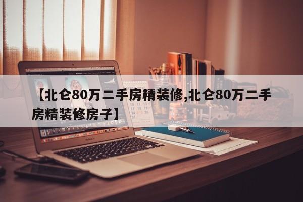 【北仑80万二手房精装修,北仑80万二手房精装修房子】