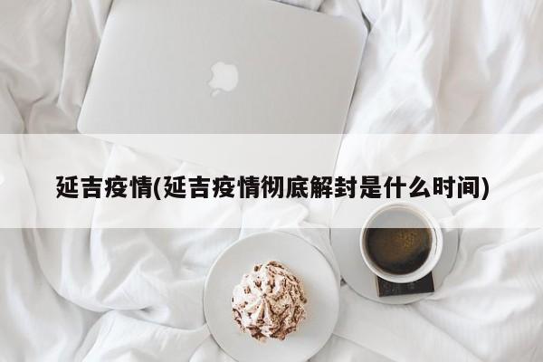 延吉疫情(延吉疫情彻底解封是什么时间)