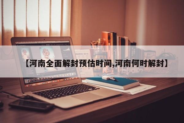 【河南全面解封预估时间,河南何时解封】