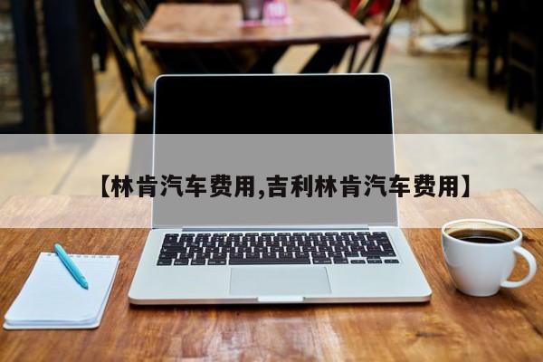 【林肯汽车费用,吉利林肯汽车费用】