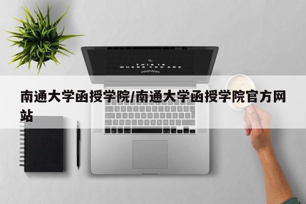 南通大学函授学院/南通大学函授学院官方网站