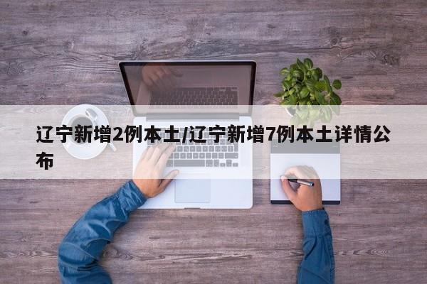 辽宁新增2例本土/辽宁新增7例本土详情公布