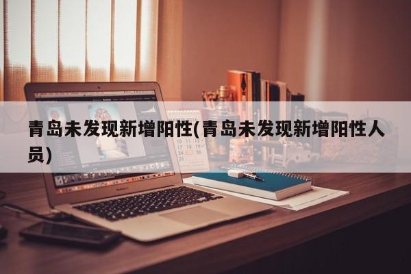 青岛未发现新增阳性(青岛未发现新增阳性人员)