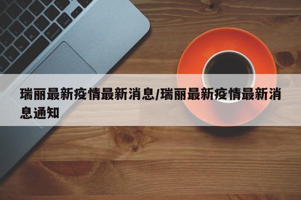 瑞丽最新疫情最新消息/瑞丽最新疫情最新消息通知