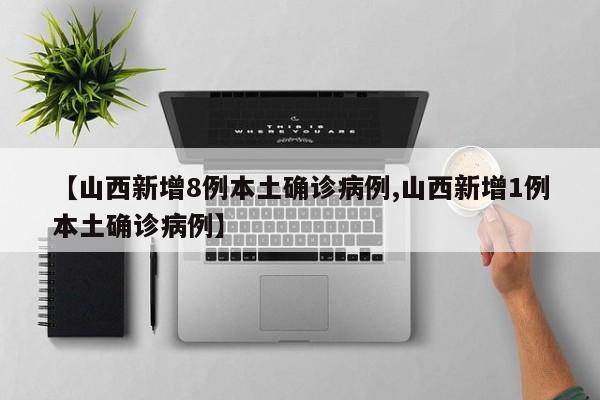 【山西新增8例本土确诊病例,山西新增1例本土确诊病例】