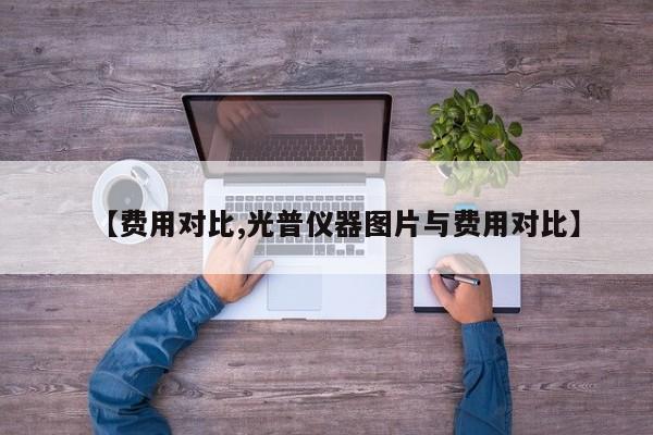 【费用对比,光普仪器图片与费用对比】
