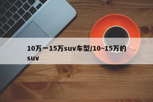 10万一15万suv车型/10~15万的suv