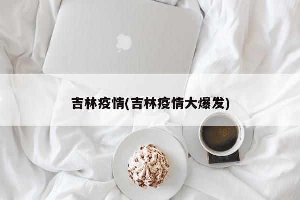 吉林疫情(吉林疫情大爆发)