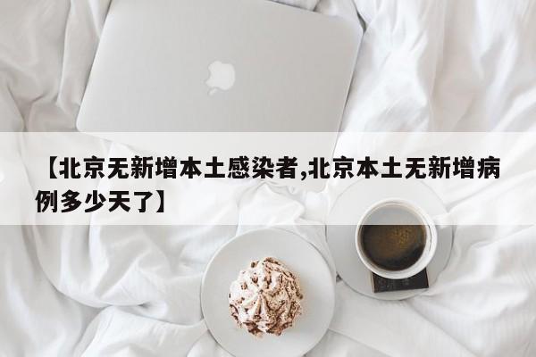 【北京无新增本土感染者,北京本土无新增病例多少天了】