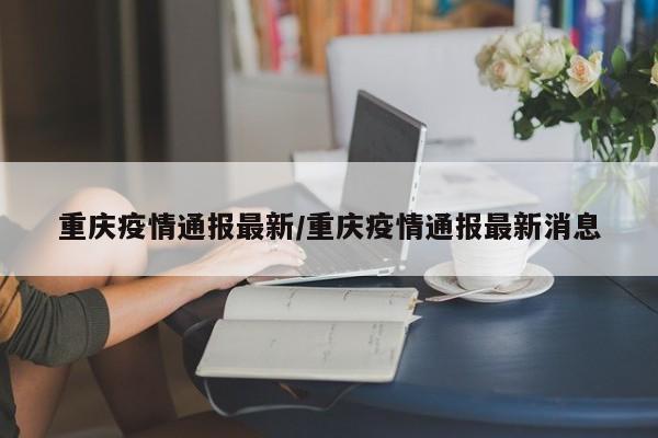 重庆疫情通报最新/重庆疫情通报最新消息