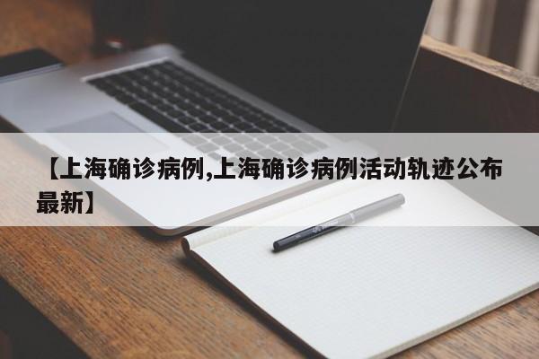 【上海确诊病例,上海确诊病例活动轨迹公布最新】