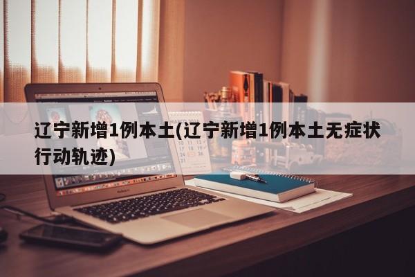 辽宁新增1例本土(辽宁新增1例本土无症状行动轨迹)