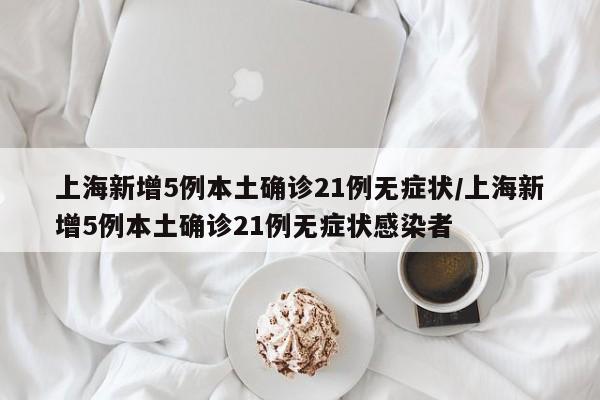 上海新增5例本土确诊21例无症状/上海新增5例本土确诊21例无症状感染者