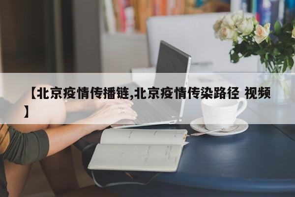 【北京疫情传播链,北京疫情传染路径 视频】