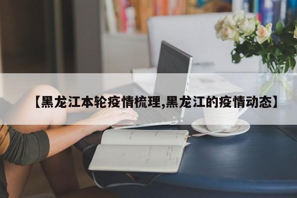 【黑龙江本轮疫情梳理,黑龙江的疫情动态】