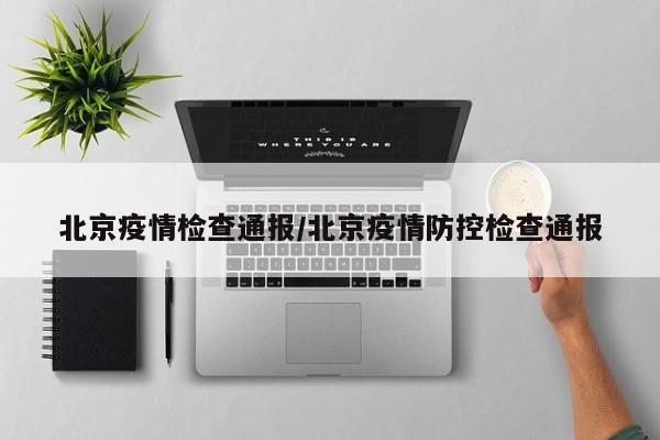 北京疫情检查通报/北京疫情防控检查通报