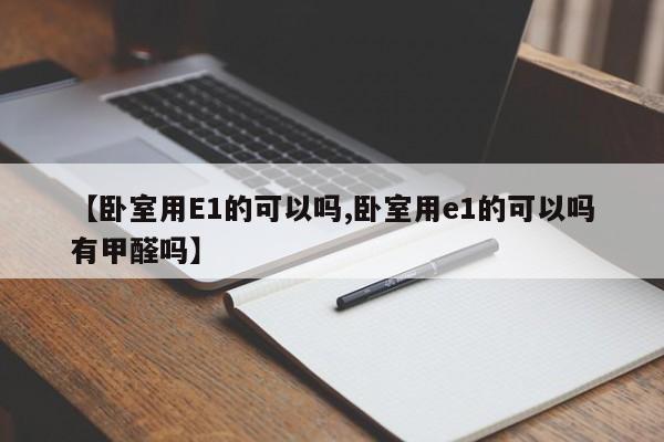【卧室用E1的可以吗,卧室用e1的可以吗有甲醛吗】