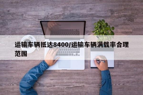 运输车辆抵达8400/运输车辆满载率合理范围
