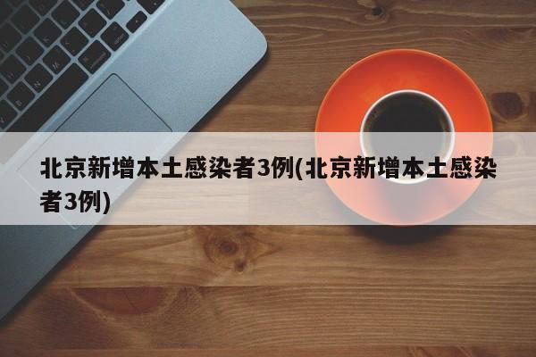 北京新增本土感染者3例(北京新增本土感染者3例)
