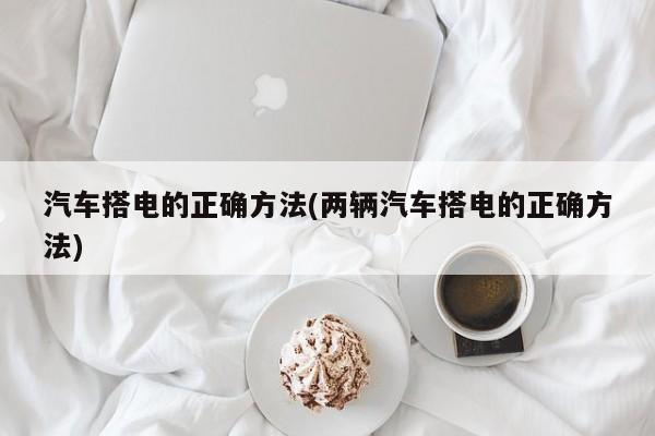 汽车搭电的正确方法(两辆汽车搭电的正确方法)