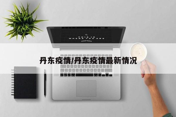 丹东疫情/丹东疫情最新情况