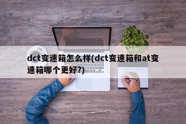 dct变速箱怎么样(dct变速箱和at变速箱哪个更好?)