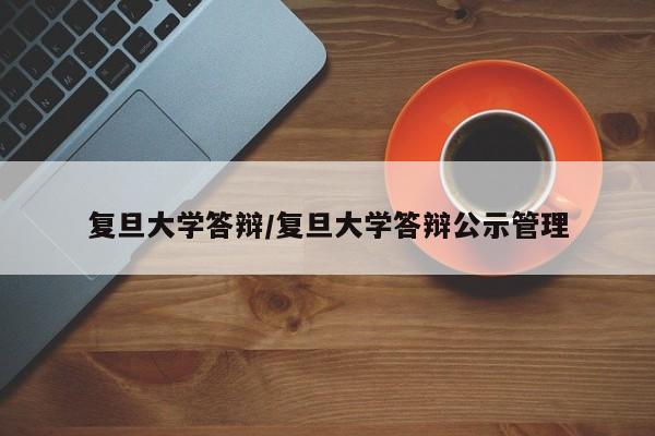 复旦大学答辩/复旦大学答辩公示管理