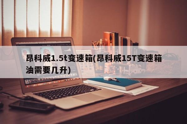 昂科威1.5t变速箱(昂科威15T变速箱油需要几升)