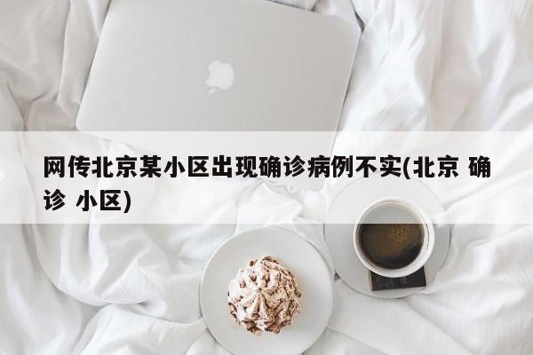 网传北京某小区出现确诊病例不实(北京 确诊 小区)