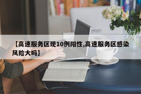 【高速服务区现10例阳性,高速服务区感染风险大吗】