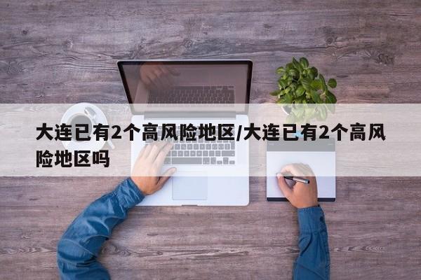 大连已有2个高风险地区/大连已有2个高风险地区吗