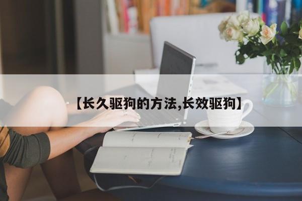 【长久驱狗的方法,长效驱狗】