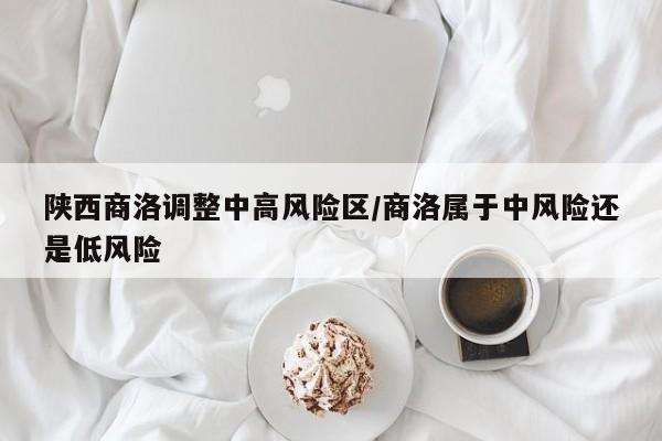 陕西商洛调整中高风险区/商洛属于中风险还是低风险
