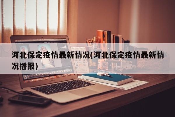 河北保定疫情最新情况(河北保定疫情最新情况播报)